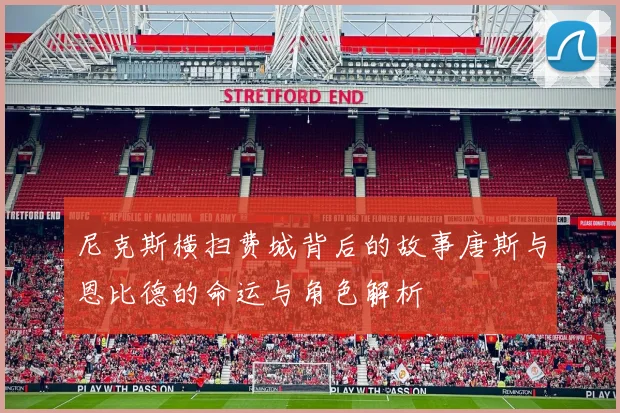 尼克斯横扫费城背后的故事唐斯与恩比德的命运与角色解析