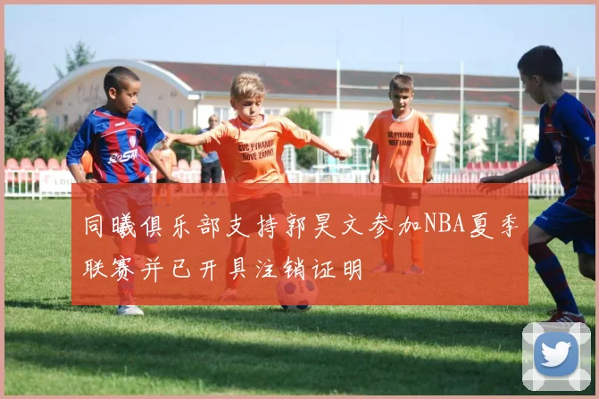 同曦俱乐部支持郭昊文参加NBA夏季联赛并已开具注销证明