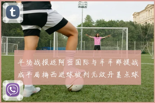 半场战报迈阿密国际与辛辛那提战成平局梅西进球被判无效丹基点球扳平比分