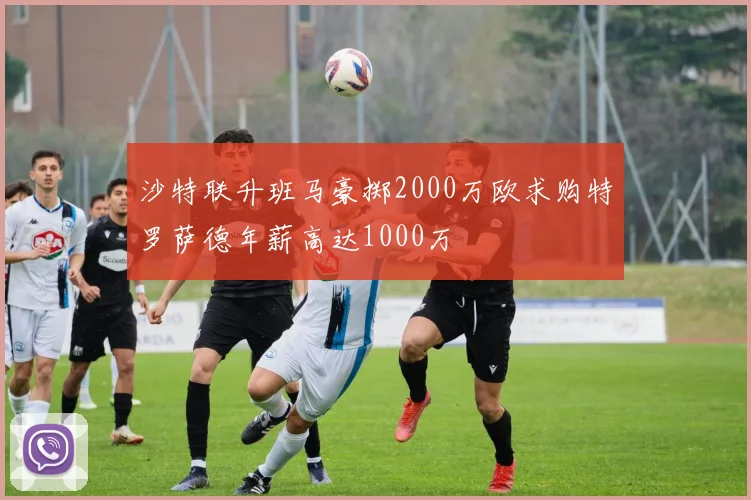 沙特联升班马豪掷2000万欧求购特罗萨德年薪高达1000万