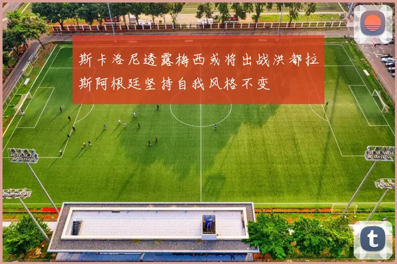 斯卡洛尼透露梅西或将出战洪都拉斯阿根廷坚持自我风格不变