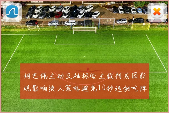 姆巴佩主动交袖标给主裁判或因新规影响换人策略避免10秒违例吃牌