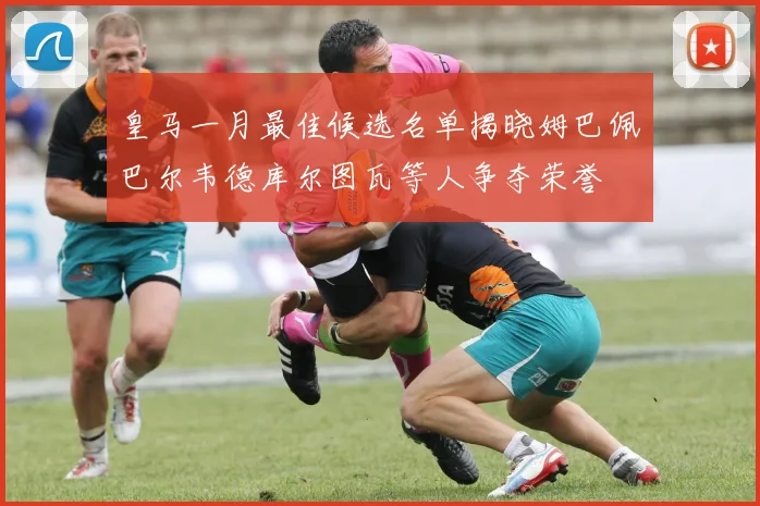 皇马一月最佳候选名单揭晓姆巴佩巴尔韦德库尔图瓦等人争夺荣誉