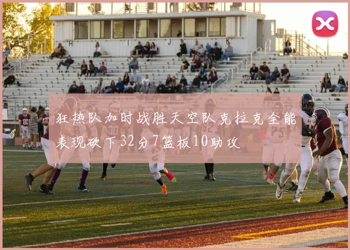 狂热队加时战胜天空队克拉克全能表现砍下32分7篮板10助攻
