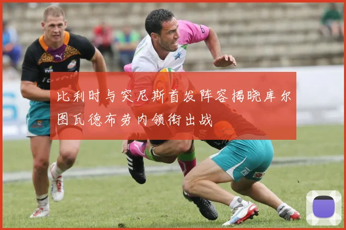 比利时与突尼斯首发阵容揭晓库尔图瓦德布劳内领衔出战