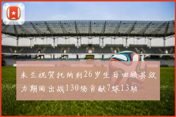 米兰祝贺托纳利26岁生日回顾其效力期间出战130场贡献7球13助