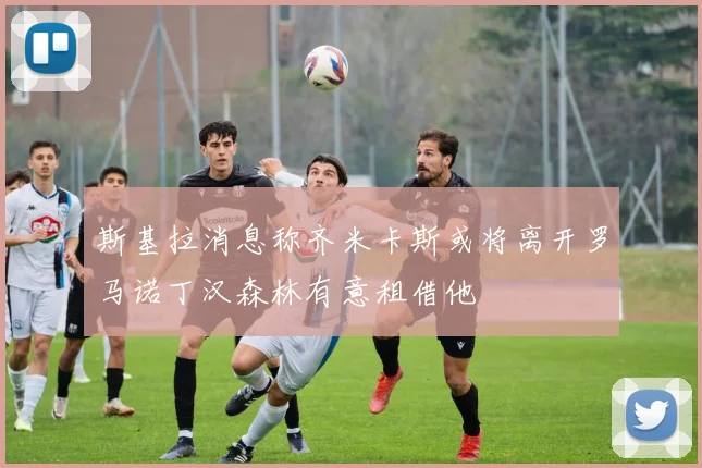 斯基拉消息称齐米卡斯或将离开罗马诺丁汉森林有意租借他