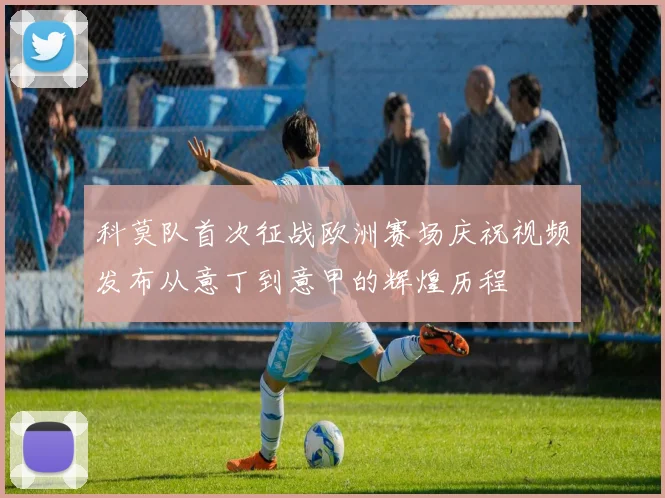 科莫队首次征战欧洲赛场庆祝视频发布从意丁到意甲的辉煌历程