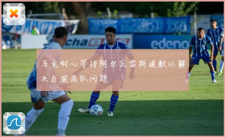 马竞耐心等待阿尔瓦雷斯道歉以解决自宣离队问题