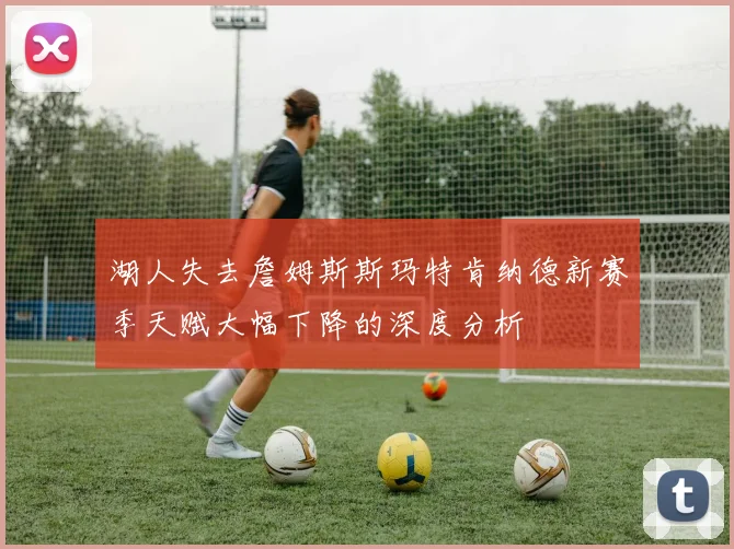 湖人失去詹姆斯斯玛特肯纳德新赛季天赋大幅下降的深度分析
