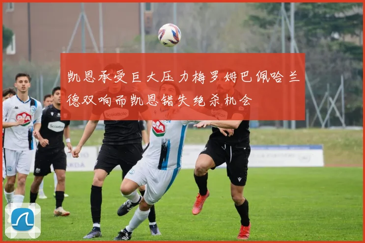 凯恩承受巨大压力梅罗姆巴佩哈兰德双响而凯恩错失绝杀机会