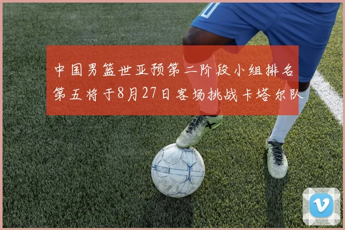 中国男篮世亚预第二阶段小组排名第五将于8月27日客场挑战卡塔尔队