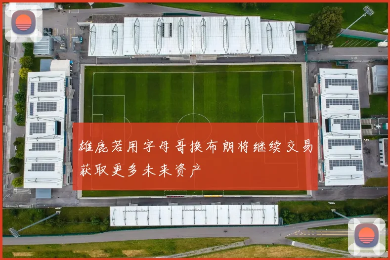 雄鹿若用字母哥换布朗将继续交易获取更多未来资产