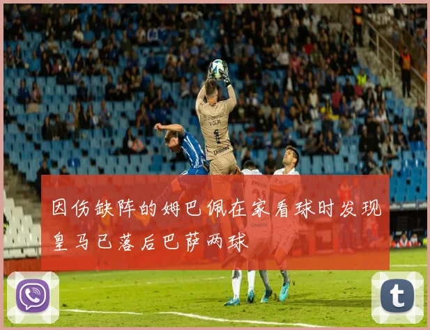 因伤缺阵的姆巴佩在家看球时发现皇马已落后巴萨两球