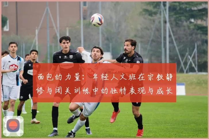 面包的力量：年轻人文班在宗教静修与闭关训练中的独特表现与成长